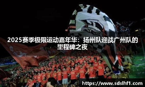 2025赛季极限运动嘉年华：扬州队迎战广州队的里程碑之夜