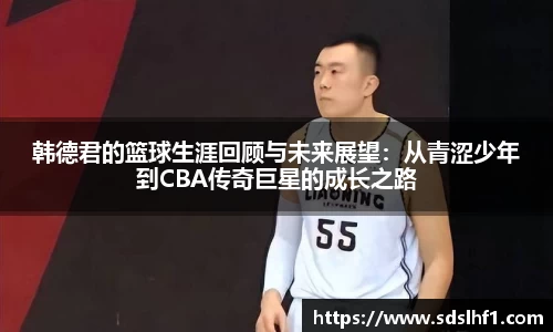 韩德君的篮球生涯回顾与未来展望：从青涩少年到CBA传奇巨星的成长之路