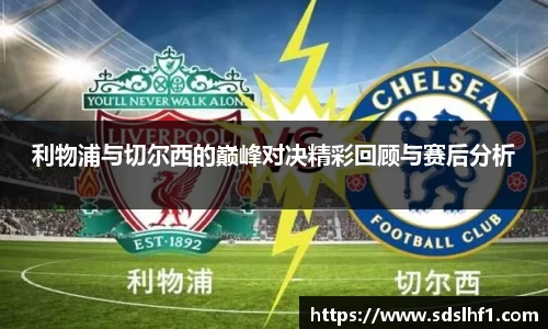 利物浦与切尔西的巅峰对决精彩回顾与赛后分析