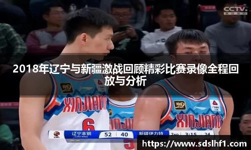 2018年辽宁与新疆激战回顾精彩比赛录像全程回放与分析
